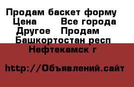 Продам баскет форму › Цена ­ 1 - Все города Другое » Продам   . Башкортостан респ.,Нефтекамск г.